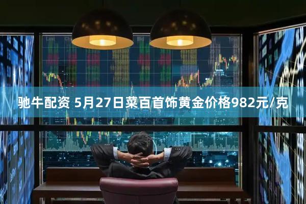 驰牛配资 5月27日菜百首饰黄金价格982元/克