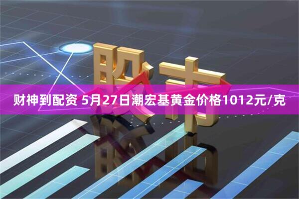 财神到配资 5月27日潮宏基黄金价格1012元/克