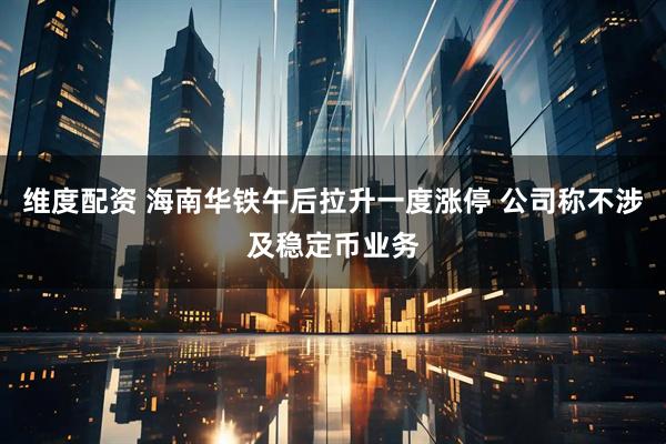 维度配资 海南华铁午后拉升一度涨停 公司称不涉及稳定币业务