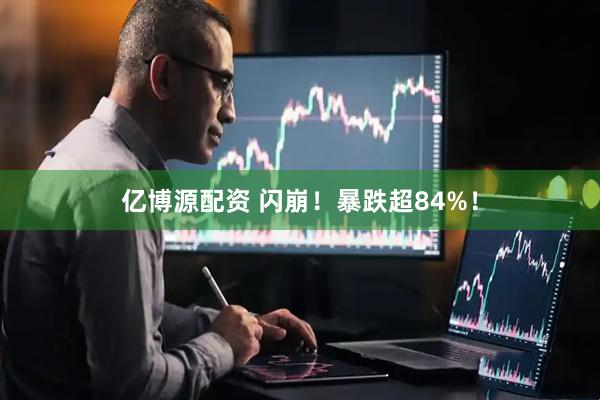亿博源配资 闪崩！暴跌超84%！