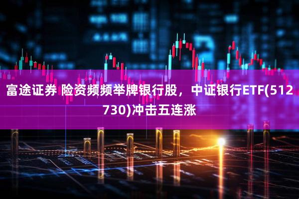 富途证券 险资频频举牌银行股，中证银行ETF(512730)冲击五连涨