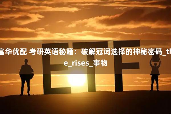 富华优配 考研英语秘籍：破解冠词选择的神秘密码_the_rises_事物