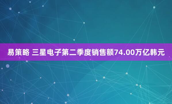 易策略 三星电子第二季度销售额74.00万亿韩元