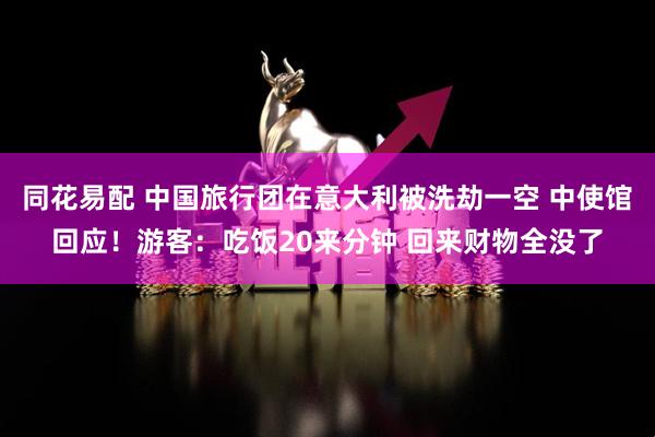 同花易配 中国旅行团在意大利被洗劫一空 中使馆回应！游客：吃饭20来分钟 回来财物全没了