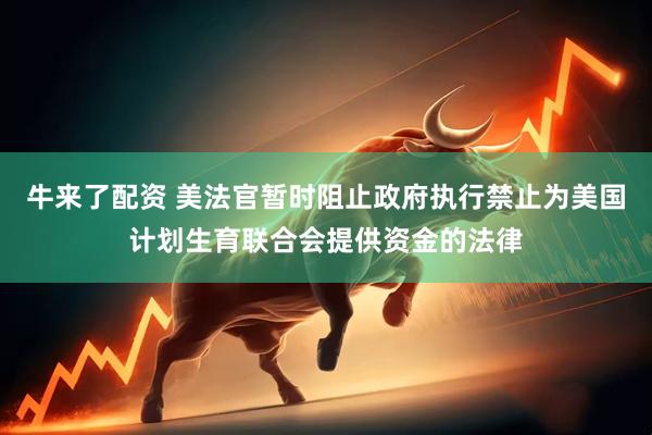 牛来了配资 美法官暂时阻止政府执行禁止为美国计划生育联合会提供资金的法律