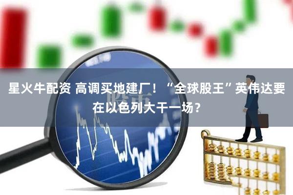 星火牛配资 高调买地建厂！“全球股王”英伟达要在以色列大干一场？