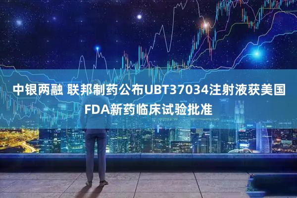中银两融 联邦制药公布UBT37034注射液获美国FDA新药临床试验批准
