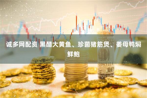 诚多网配资 黑醋大黄鱼、珍菌猪筋煲、姜母鸭焖鲜鲍