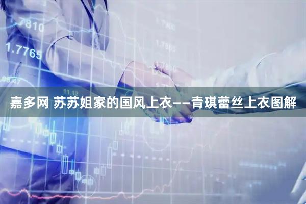 嘉多网 苏苏姐家的国风上衣——青琪蕾丝上衣图解