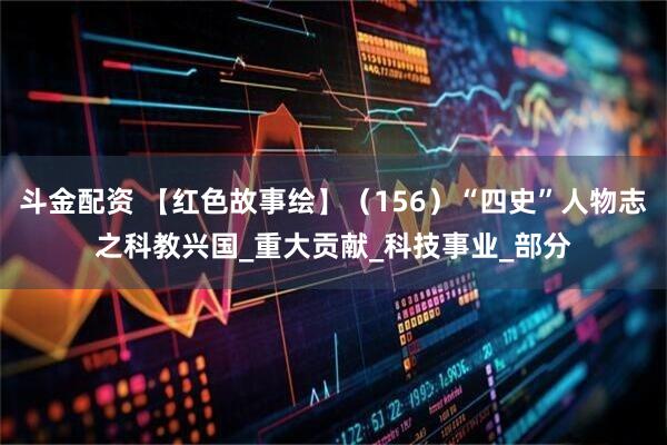 斗金配资 【红色故事绘】（156）“四史”人物志之科教兴国_重大贡献_科技事业_部分