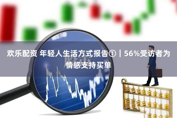 欢乐配资 年轻人生活方式报告①｜56%受访者为情感支持买单