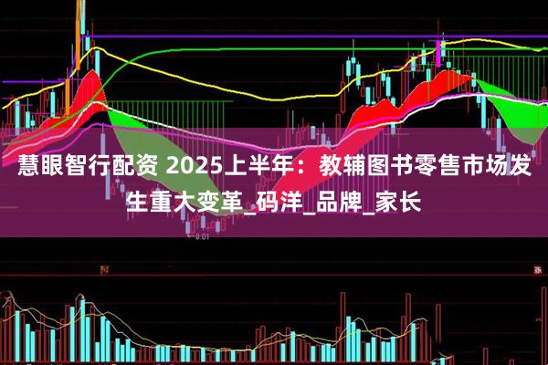 慧眼智行配资 2025上半年：教辅图书零售市场发生重大变革_码洋_品牌_家长