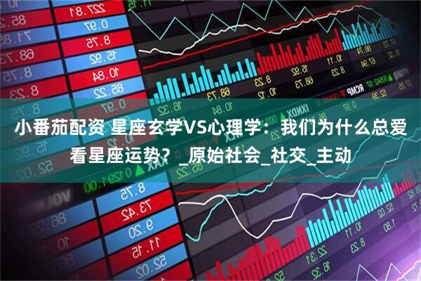 小番茄配资 星座玄学VS心理学：我们为什么总爱看星座运势？_原始社会_社交_主动