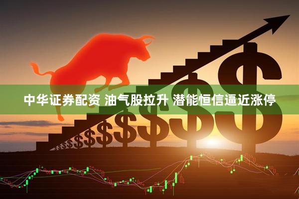 中华证券配资 油气股拉升 潜能恒信逼近涨停