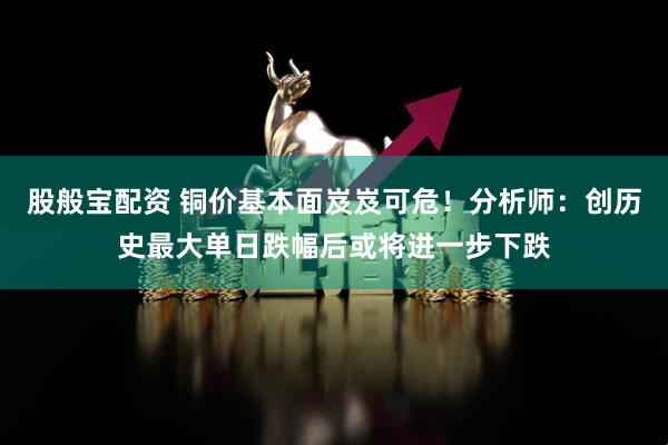 股般宝配资 铜价基本面岌岌可危！分析师：创历史最大单日跌幅后或将进一步下跌