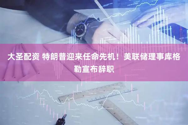 大圣配资 特朗普迎来任命先机！美联储理事库格勒宣布辞职