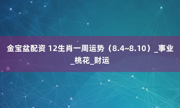金宝盆配资 12生肖一周运势（8.4~8.10）_事业_桃花_财运