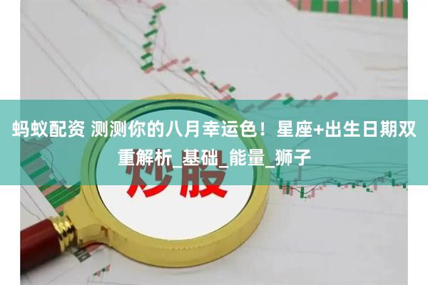蚂蚁配资 测测你的八月幸运色！星座+出生日期双重解析_基础_能量_狮子