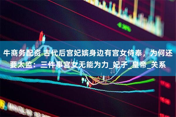牛商务配资 古代后宫妃嫔身边有宫女侍奉，为何还要太监：三件事宫女无能为力_妃子_皇帝_关系