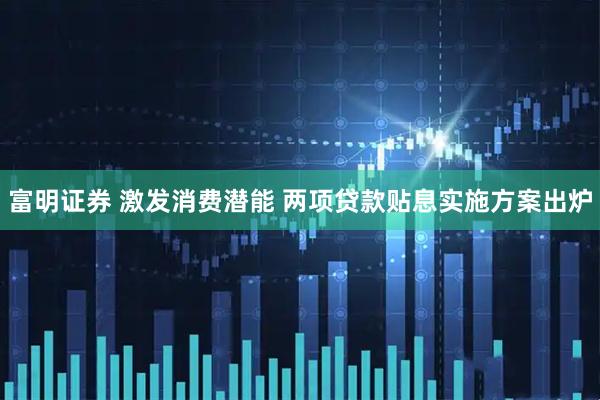 富明证券 激发消费潜能 两项贷款贴息实施方案出炉