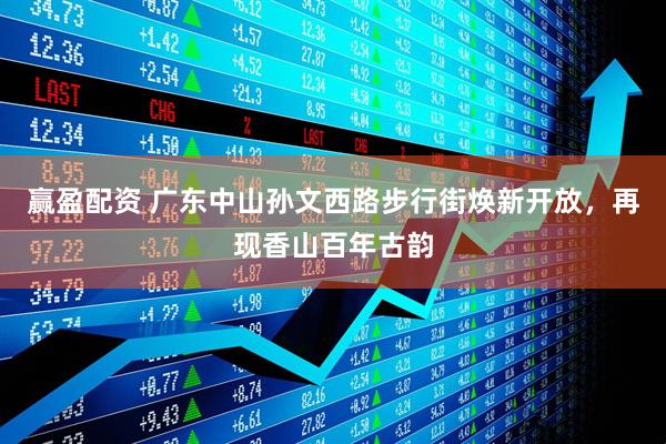 赢盈配资 广东中山孙文西路步行街焕新开放，再现香山百年古韵