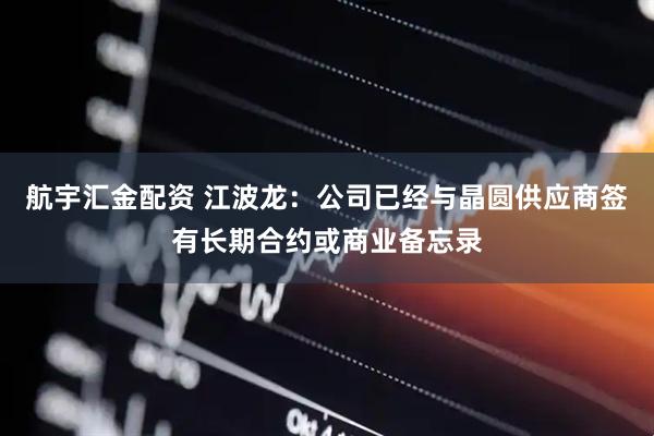 航宇汇金配资 江波龙：公司已经与晶圆供应商签有长期合约或商业备忘录