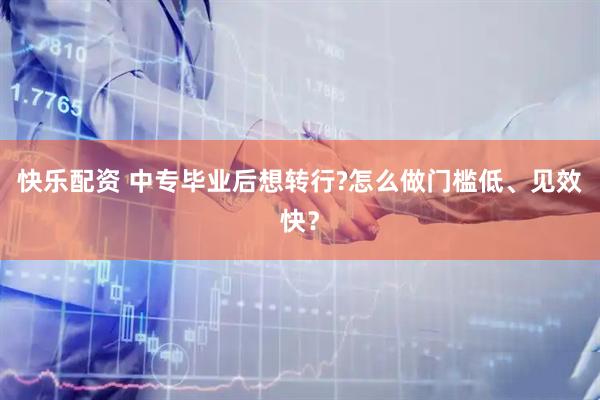 快乐配资 中专毕业后想转行?怎么做门槛低、见效快？