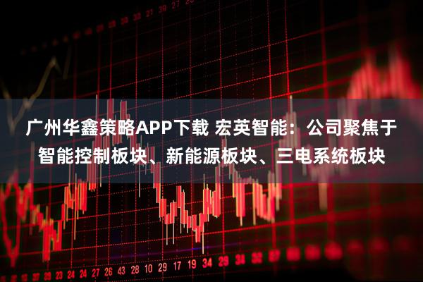 广州华鑫策略APP下载 宏英智能：公司聚焦于智能控制板块、新能源板块、三电系统板块