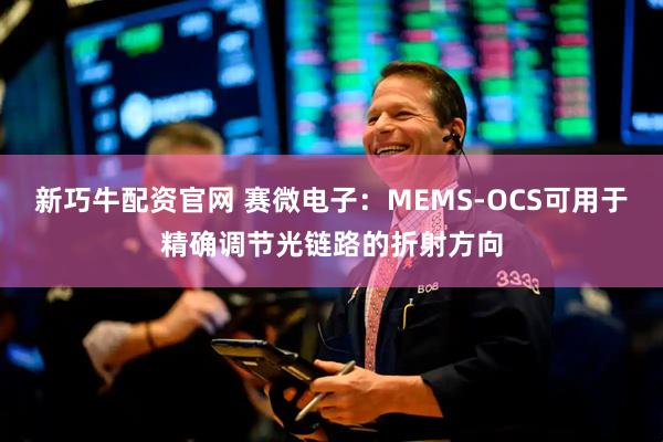 新巧牛配资官网 赛微电子：MEMS-OCS可用于精确调节光链路的折射方向