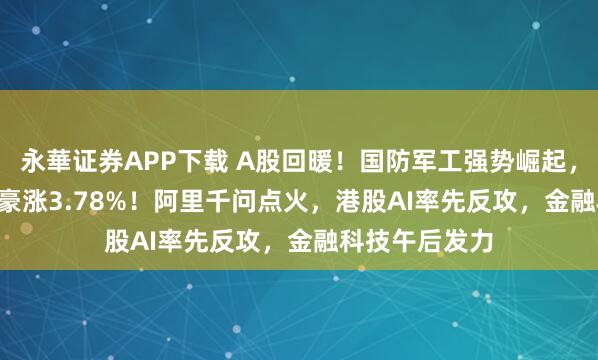 永華证券APP下载 A股回暖！国防军工强势崛起，512810放量豪涨3.78%！阿里千问点火，港股AI率先反攻，金融科技午后发力