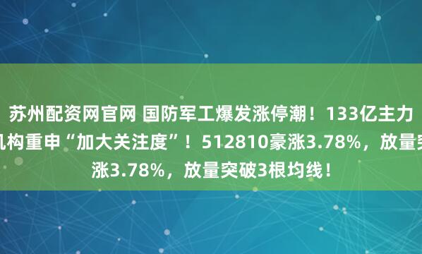 苏州配资网官网 国防军工爆发涨停潮！133亿主力资金狂涌，机构重申“加大关注度”！512810豪涨3.78%，放量突破3根均线！