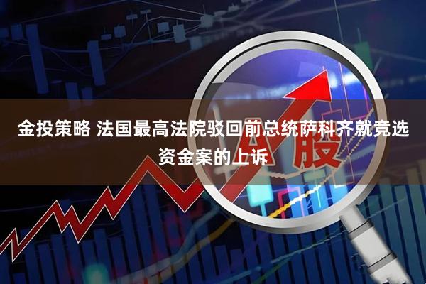 金投策略 法国最高法院驳回前总统萨科齐就竞选资金案的上诉