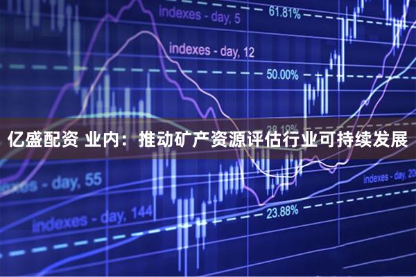亿盛配资 业内：推动矿产资源评估行业可持续发展