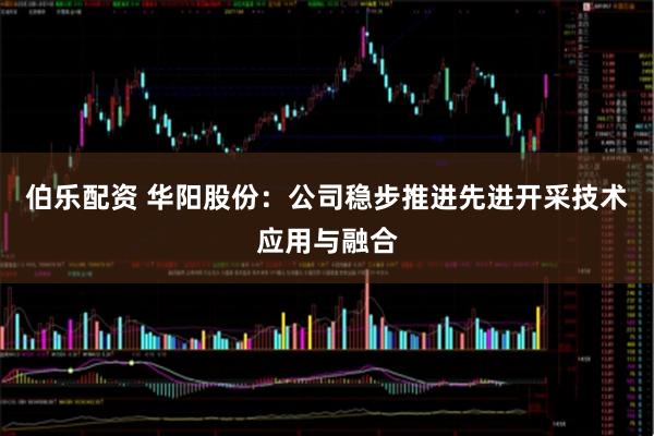 伯乐配资 华阳股份：公司稳步推进先进开采技术应用与融合
