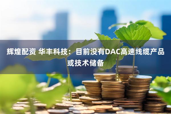 辉煌配资 华丰科技：目前没有DAC高速线缆产品或技术储备