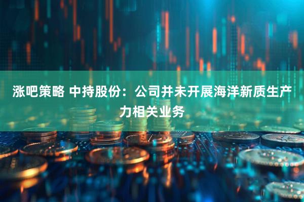 涨吧策略 中持股份：公司并未开展海洋新质生产力相关业务