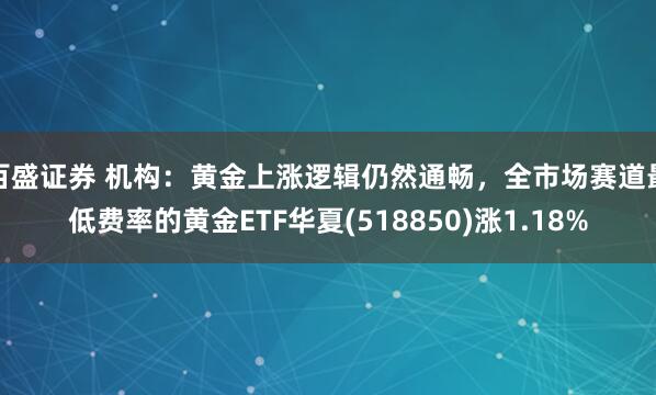 百盛证券 机构：黄金上涨逻辑仍然通畅，全市场赛道最低费率的黄金ETF华夏(518850)涨1.18%