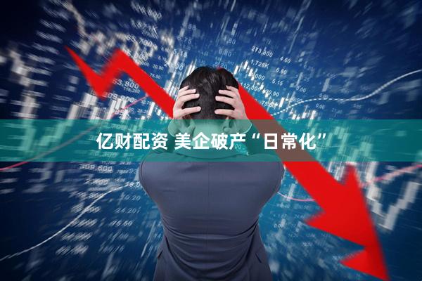 亿财配资 美企破产“日常化”