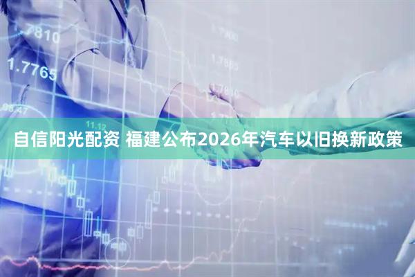 自信阳光配资 福建公布2026年汽车以旧换新政策