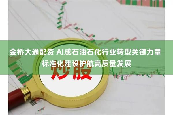 金桥大通配资 AI成石油石化行业转型关键力量 标准化建设护航高质量发展