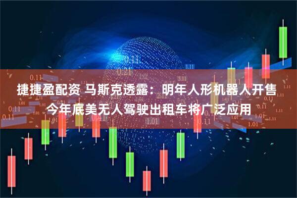 捷捷盈配资 马斯克透露：明年人形机器人开售 今年底美无人驾驶出租车将广泛应用