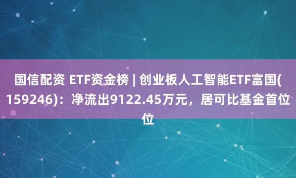 国信配资 ETF资金榜 | 创业板人工智能ETF富国(159246)：净流出9122.45万元，居可比基金首位