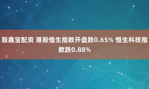 股鑫宝配资 港股恒生指数开盘跌0.65% 恒生科技指数跌0.88%