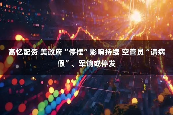 高忆配资 美政府“停摆”影响持续 空管员“请病假”、军饷或停发