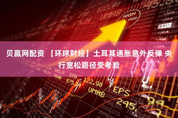 贝赢网配资 【环球财经】土耳其通胀意外反弹 央行宽松路径受考验