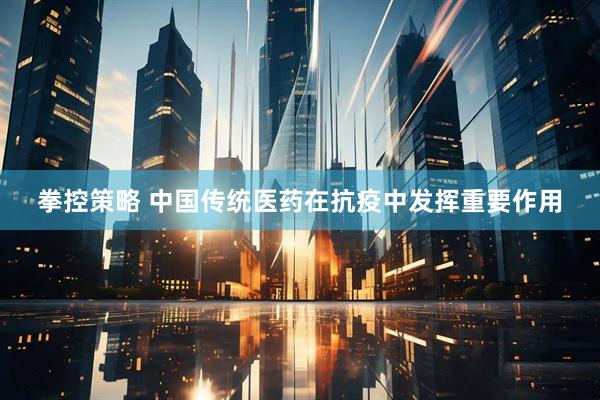 拳控策略 中国传统医药在抗疫中发挥重要作用