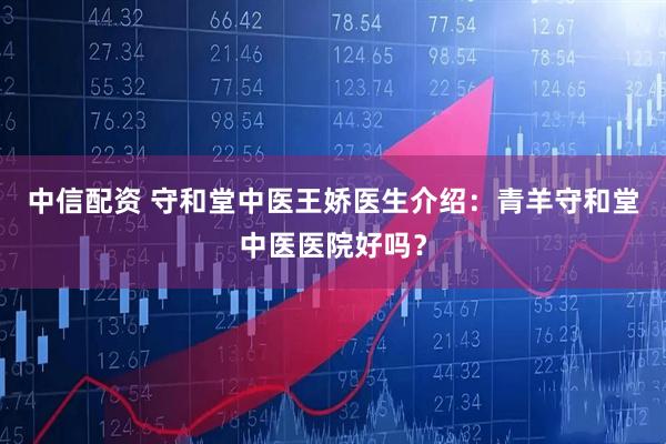 中信配资 守和堂中医王娇医生介绍：青羊守和堂中医医院好吗？