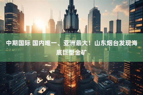 中期国际 国内唯一、亚洲最大！山东烟台发现海底巨型金矿