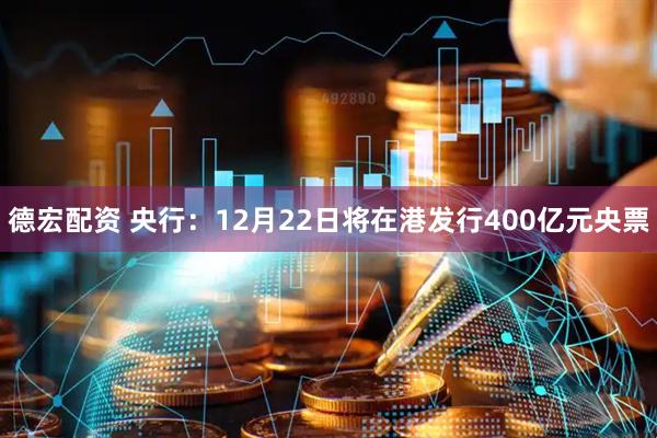 德宏配资 央行：12月22日将在港发行400亿元央票